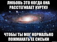 Любовь это когда она расстегивает куртку чтобы ты мог нормально пожмакать ее сиськи