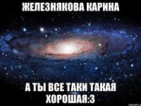 Железнякова Карина а ты все таки такая хорошая:3