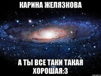 Карина Желязкова а ты все таки такая хорошая:3