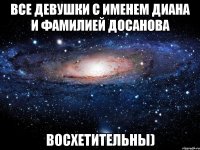 Все девушки с именем Диана и фамилией Досанова Восхетительны)