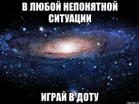 В любой непонятной ситуации играй в доту