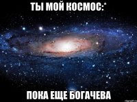 Ты мой космос:* пока еще Богачева