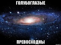 ГОЛУБОГЛАЗЫЕ ПРЕВОСХОДНЫ