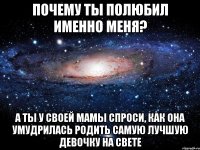 Почему ты полюбил именно меня? А ты у своей мамы спроси, как она умудрилась родить самую лучшую девочку на свете