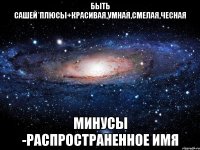 БЫТЬ САШЕЙ*ПЛЮСЫ+КРАСИВАЯ,УМНАЯ,СМЕЛАЯ,ЧЕСНАЯ МИНУСЫ -РАСПРОСТРАНЕННОЕ ИМЯ