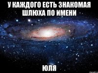 у каждого есть знакомая шлюха по имени юля