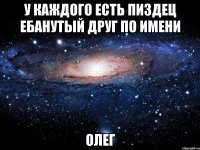 У каждого есть пиздец ебанутый друг по имени Олег