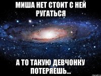 Миша нет стоит с НЕЙ ругаться а то такую девчонку потеряешь…