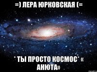 =) Лера Юрковская (= * ты просто космос* « АНЮТА»