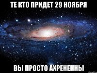 Те кто придет 29 ноября вы просто ахрененны