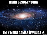 Женя Безобразова Ты у меня самая лучшая :3