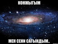 конжыгым мен сени сагындым..