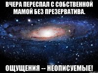 Вчера переспал с собственной мамой без презерватива. Ощущения -- неописуемые!