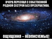 Вчера переспал с собственной родной сестрой без презерватива. Ощущения -- неописуемые!