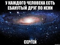 У каждого человека есть ебанутый друг по иени СЕРГЕЙ