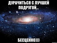 ДУРАЧИТЬСЯ С ЛУЧШЕЙ ПОДРУГОЙ... БЕСЦЕННО)))