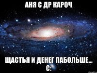 Аня с Др кароч Щастья и денег пабольше... С: