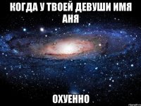 когда у твоей девуши имя аня охуенно