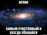 Аслан самым счастливым и всегда улыбайся