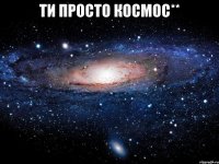 ти просто космос** 