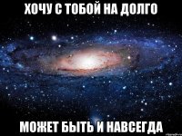 хочу с тобой на долго может быть и навсегда