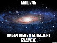 МАШУЛЬ ВИБАЧ мене Я більше не буду)))))