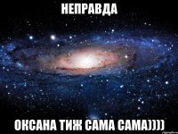 НЕПРАВДА ОКСАНА ТИЖ САМА САМА))))