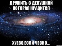 дружить с девушкой которая нравится хуево,если чесно...