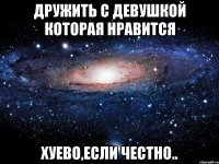 Дружить с девушкой которая нравится Хуево,если честно..