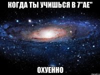 Когда ты учишься в 7"ае" Охуенно