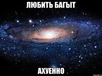 любить Багыт ахуенно