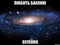 любить Бахоню охуенно