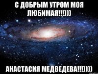 С добрым утром моя любимая!!!))) Анастасия Медведева!!!))))