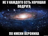 Не у каждого есть хорошая подруга по имени Вероника