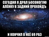 Сегодня я драл БОСОНОГУЮ Алёнку в задний прохойдЪ и кончил в неё 69 раз