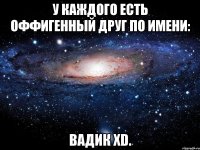 У каждого есть Оффигенный друг по имени: ВАДИК XD.