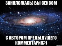 Занялся(ась) бы сексом с автором предыдущего комментария?)