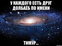 У каждого есть друг долбаёб по имени Тимур...