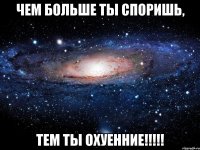 чем больше ты споришь, тем ты охуенние!!!!!