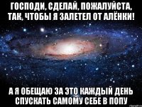 Господи, сделай, пожалуйста, так, чтобы я залетел от Алёнки! А я обещаю за это каждый день спускать самому себе в попу