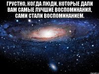 грустно, когда люди, которые дали вам самые лучшие воспоминания, сами стали воспоминанием. 