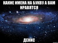 Какие Имена на Букву А вам нравятся Денис