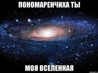 ПОНОМАРЕНЧИХА ТЫ МОЯ ВСЕЛЕННАЯ