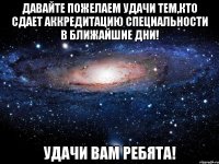 ДАВАЙТЕ ПОЖЕЛАЕМ УДАЧИ ТЕМ,КТО СДАЕТ АККРЕДИТАЦИЮ СПЕЦИАЛЬНОСТИ В БЛИЖАЙШИЕ ДНИ! УДАЧИ ВАМ РЕБЯТА!