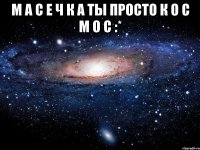 М А С Е Ч К А ты просто К О С М О С :* 