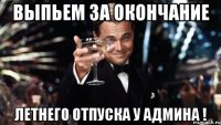 выпьем ЗА ОКОНЧАНИЕ ЛЕТНЕГО ОТПУСКА У АДМИНА !