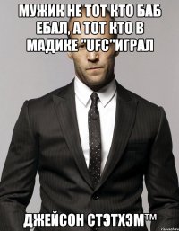 Мужик не тот кто баб ебал, а тот кто в Мадике "UFC"играл ДЖЕЙСОН СТЭТХЭМ™