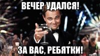 вечер удался! за вас, ребятки!