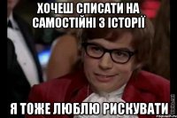 хочеш списати на самостійні з історії я тоже люблю рискувати