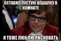 оставил пустую вешалку в комнате я тоже люблю рисковать